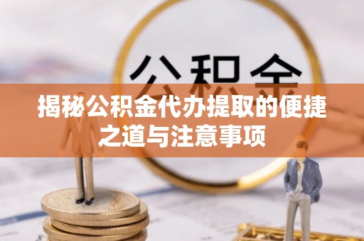 南昌揭秘公积金代办提取的便捷之道与注意事项
