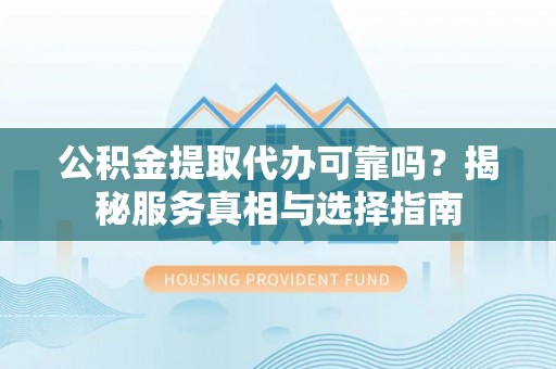 南昌公积金提取代办可靠吗？揭秘服务真相与选择指南