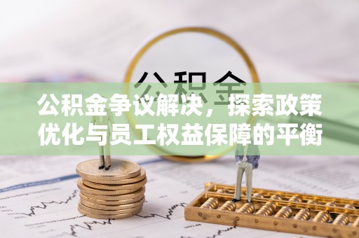 南昌公积金争议解决，探索政策优化与员工权益保障的平衡点