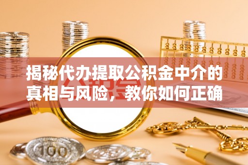 南昌揭秘代办提取公积金中介的真相与风险，教你如何正确操作