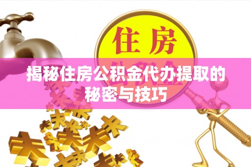 南昌揭秘住房公积金代办提取的秘密与技巧