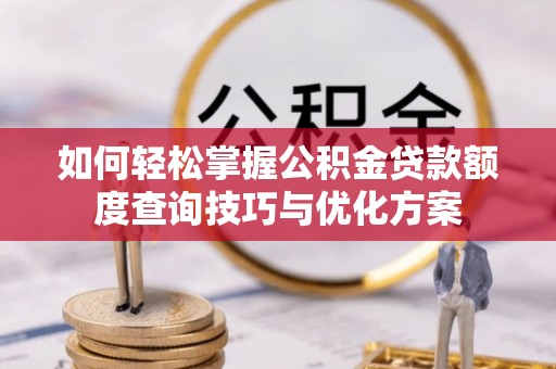 南昌如何轻松掌握公积金贷款额度查询技巧与优化方案