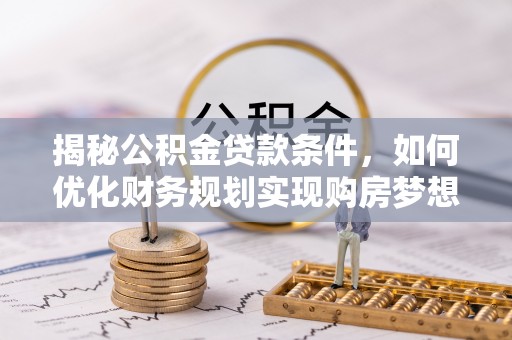 南昌揭秘公积金贷款条件，如何优化财务规划实现购房梦想