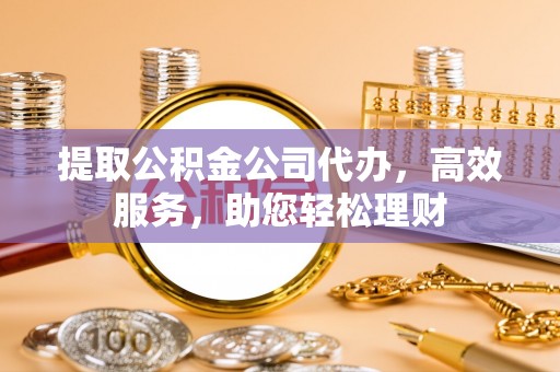 南昌提取公积金公司代办，高效服务，助您轻松理财