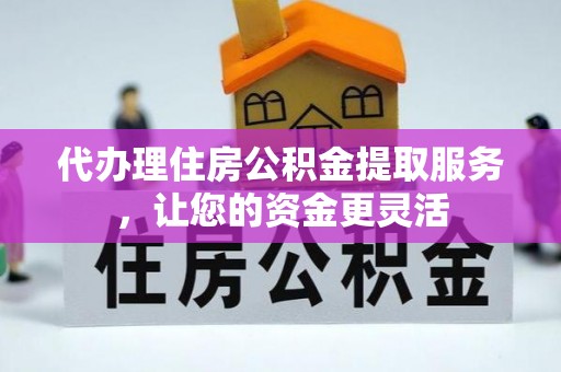 南昌代办理住房公积金提取服务，让您的资金更灵活