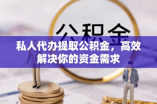 南昌私人代办提取公积金，高效解决你的资金需求