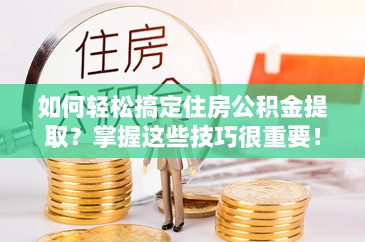 南昌如何轻松搞定住房公积金提取？掌握这些技巧很重要！