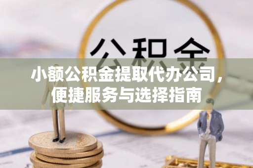 南昌小额公积金提取代办公司，便捷服务与选择指南