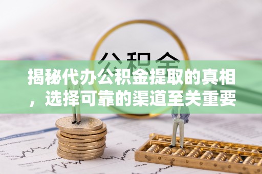 南昌揭秘代办公积金提取的真相，选择可靠的渠道至关重要