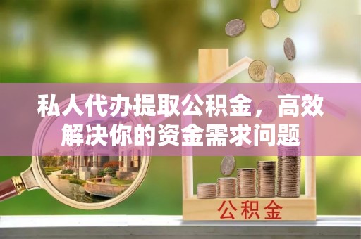 南昌私人代办提取公积金，高效解决你的资金需求问题