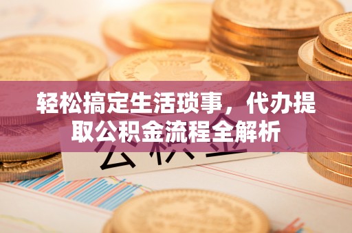 南昌轻松搞定生活琐事，代办提取公积金流程全解析