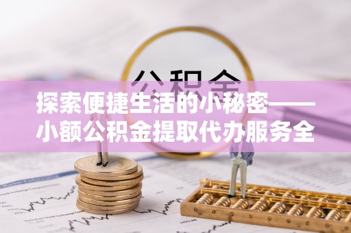 南昌探索便捷生活的小秘密——小额公积金提取代办服务全解析