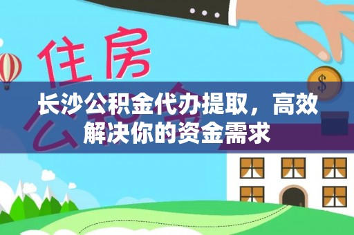 南昌长沙公积金代办提取，高效解决你的资金需求