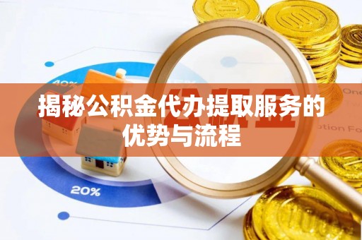 南昌揭秘公积金代办提取服务的优势与流程