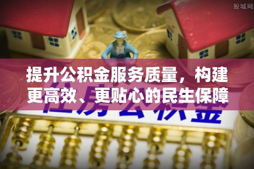 南昌提升公积金服务质量，构建更高效、更贴心的民生保障体系