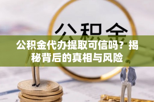 南昌公积金代办提取可信吗？揭秘背后的真相与风险