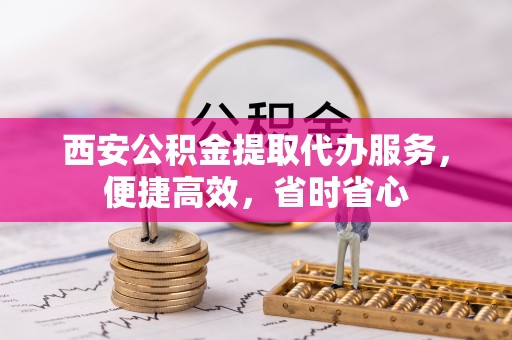 南昌西安公积金提取代办服务，便捷高效，省时省心