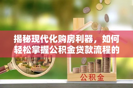 南昌揭秘现代化购房利器，如何轻松掌握公积金贷款流程的每一个细节