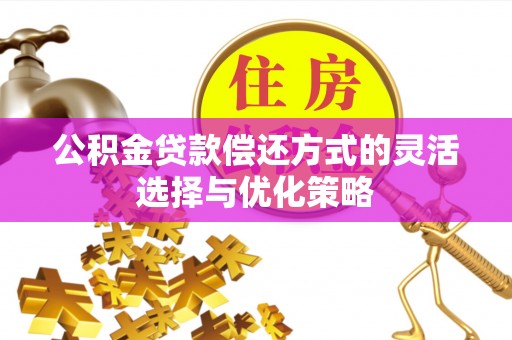 南昌公积金贷款偿还方式的灵活选择与优化策略