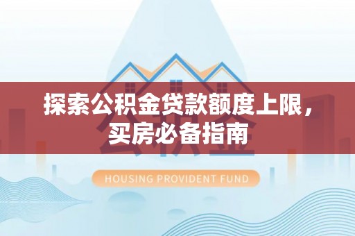 南昌探索公积金贷款额度上限，买房必备指南