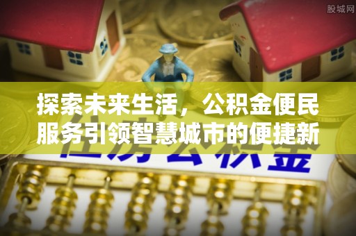 南昌探索未来生活，公积金便民服务引领智慧城市的便捷新体验