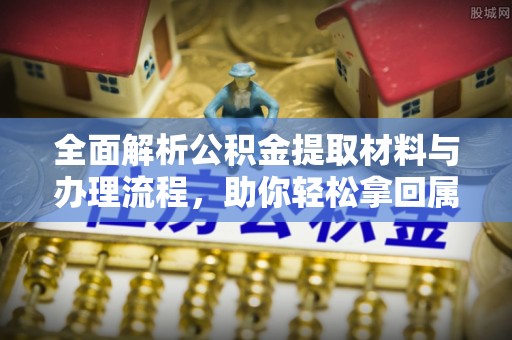南昌全面解析公积金提取材料与办理流程，助你轻松拿回属于自己的钱