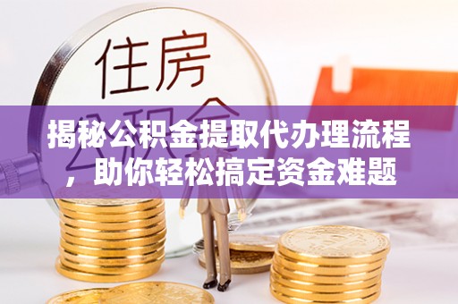 南昌揭秘公积金提取代办理流程，助你轻松搞定资金难题
