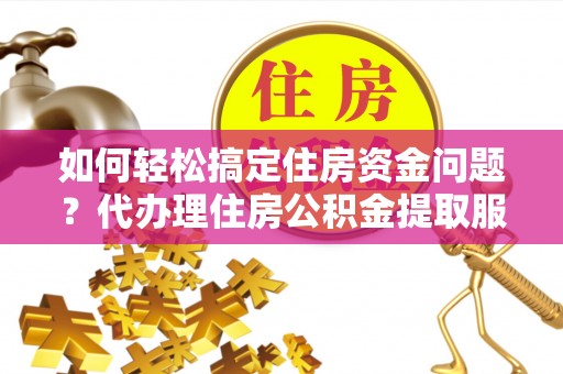 南昌如何轻松搞定住房资金问题？代办理住房公积金提取服务全解析