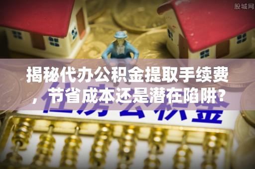 南昌揭秘代办公积金提取手续费，节省成本还是潜在陷阱？