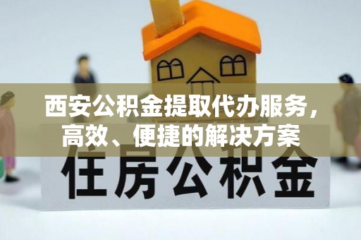 南昌西安公积金提取代办服务，高效、便捷的解决方案