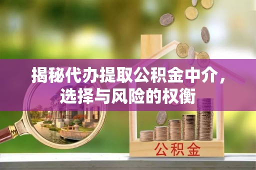 南昌揭秘代办提取公积金中介，选择与风险的权衡