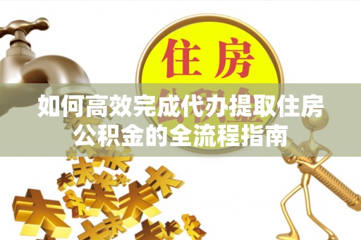 南昌如何高效完成代办提取住房公积金的全流程指南