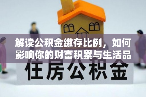 南昌解读公积金缴存比例，如何影响你的财富积累与生活品质