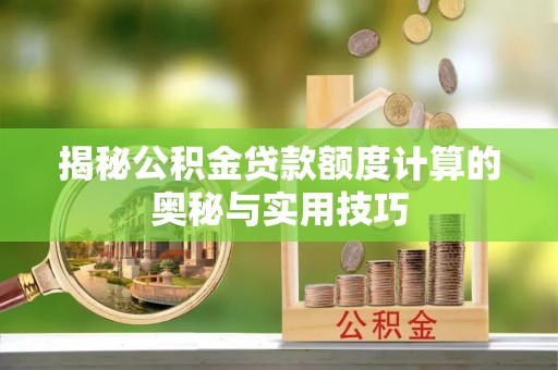 南昌揭秘公积金贷款额度计算的奥秘与实用技巧