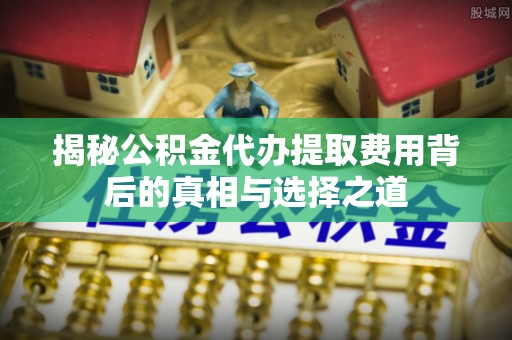南昌揭秘公积金代办提取费用背后的真相与选择之道