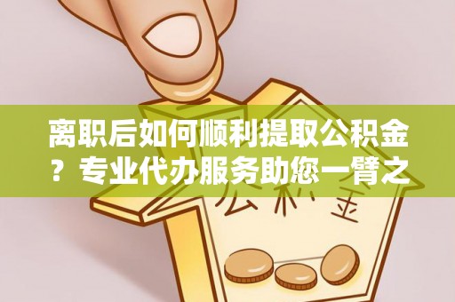 南昌离职后如何顺利提取公积金？专业代办服务助您一臂之力