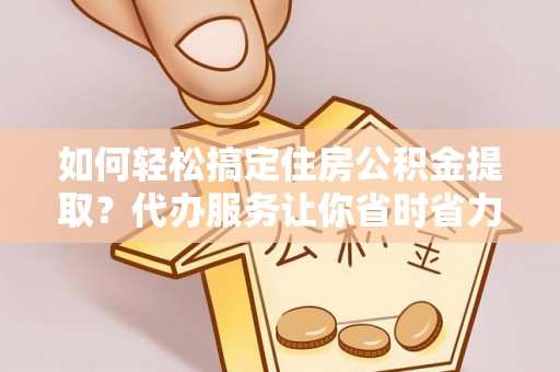南昌如何轻松搞定住房公积金提取？代办服务让你省时省力