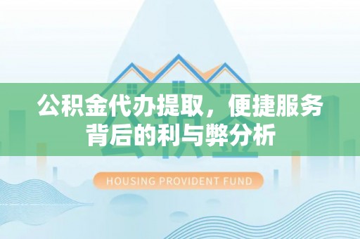 南昌公积金代办提取，便捷服务背后的利与弊分析