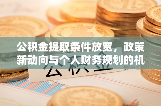 南昌公积金提取条件放宽，政策新动向与个人财务规划的机遇