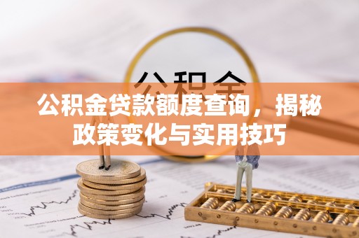 南昌公积金贷款额度查询，揭秘政策变化与实用技巧