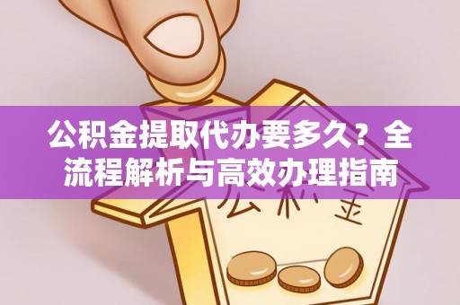 南昌公积金提取代办要多久？全流程解析与高效办理指南