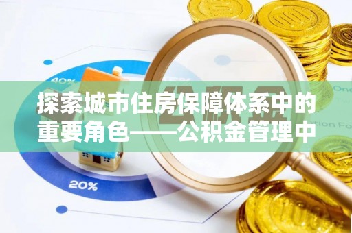 南昌探索城市住房保障体系中的重要角色——公积金管理中心