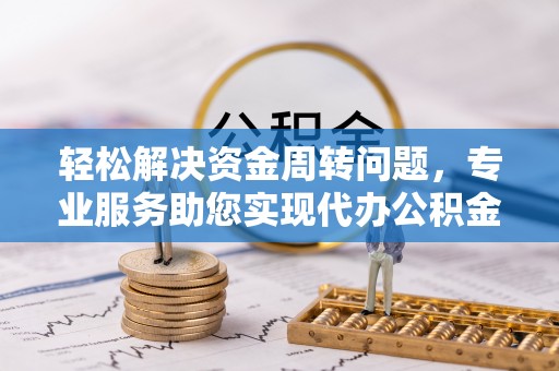 南昌轻松解决资金周转问题，专业服务助您实现代办公积金提取