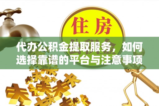 南昌代办公积金提取服务，如何选择靠谱的平台与注意事项