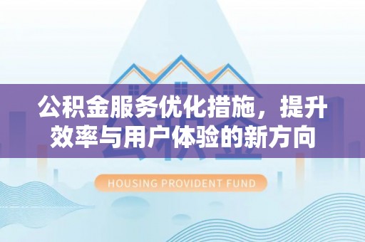 南昌公积金服务优化措施，提升效率与用户体验的新方向