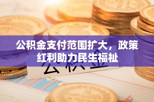南昌公积金支付范围扩大，政策红利助力民生福祉