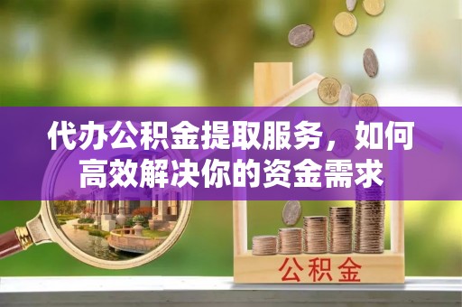 南昌代办公积金提取服务，如何高效解决你的资金需求