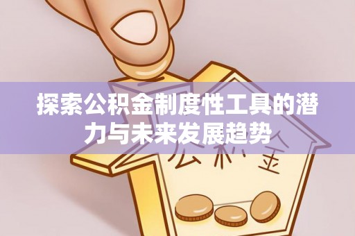 南昌探索公积金制度性工具的潜力与未来发展趋势