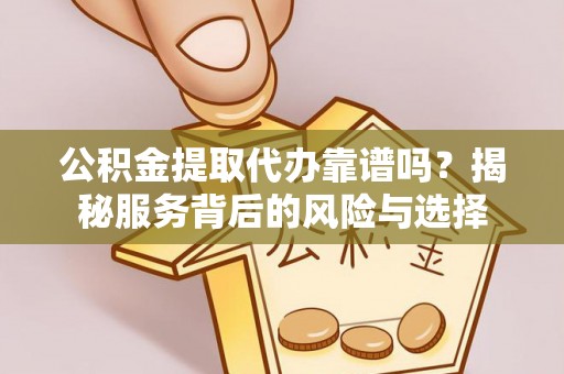 南昌公积金提取代办靠谱吗？揭秘服务背后的风险与选择