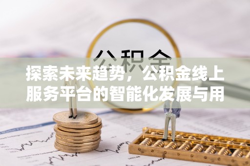 南昌探索未来趋势，公积金线上服务平台的智能化发展与用户便利性提升
